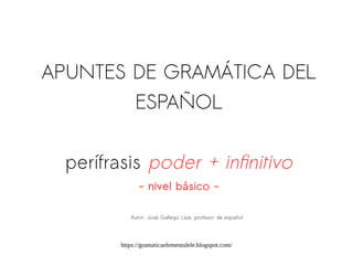 https://gramaticaelementalele.blogspot.com/
APUNTES DE GRAMÁTICA DEL
ESPAÑOL
perífrasis poder + infinitivo
- nivel básico -
Autor: José Gallego Leal, profesor de español
 