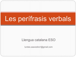 Llengua catalana ESO
lurdes.saavedra1@gmail.com
Les perífrasis verbals
 