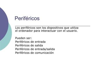   Periféricos Los periféricos son los dispositivos que utiliza el ordenador para interactuar con el usuario. Pueden ser: Periféricos de entrada Periféricos de salida Periféricos de entrada/salida Periféricos de comunicación  