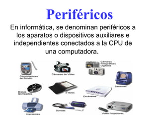 Periféricos En informática, se denominan periféricos a los aparatos o dispositivos auxiliares e independientes conectados a la CPU de una computadora.   
