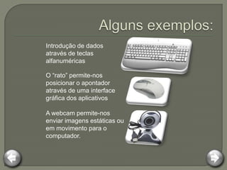 Introdução de dados
através de teclas
alfanuméricas

O “rato” permite-nos
posicionar o apontador
através de uma interface
gráfica dos aplicativos

A webcam permite-nos
enviar imagens estáticas ou
em movimento para o
computador.
 