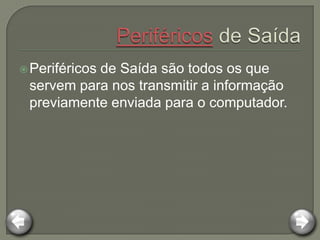  Periféricos
           de Saída são todos os que
 servem para nos transmitir a informação
 previamente enviada para o computador.
 