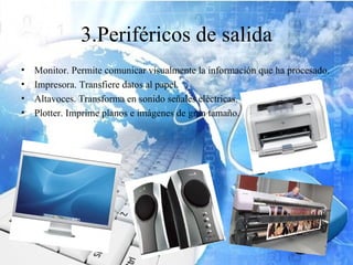 3.Periféricos de salida
•   Monitor. Permite comunicar visualmente la información que ha procesado.
•   Impresora. Transfiere datos al papel.
•   Altavoces. Transforma en sonido señales eléctricas.
•   Plotter. Imprime planos e imágenes de gran tamaño.
 