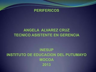 PERIFERICOS




       ANGELA ALVAREZ CRUZ
   TECNICO ASISTENTE EN GERENCIA


               INESUP
INSTITUTO DE EDUCACION DEL PUTUMAYO
               MOCOA
                 2013
 