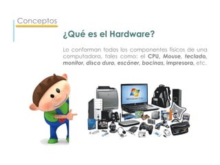 Conceptos
¿Qué es el Hardware?
Lo conforman todos los componentes físicos de una
computadora, tales como: el CPU, Mouse, teclado,
monitor, disco duro, escáner, bocinas, impresora, etc.
 