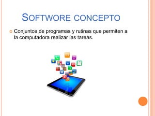 SOFTWORE CONCEPTO
 Conjuntos de programas y rutinas que permiten a
la computadora realizar las tareas.
 