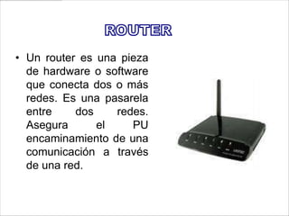 • Un router es una pieza
  de hardware o software
  que conecta dos o más
  redes. Es una pasarela
  entre    dos    redes.
  Asegura      el    PU
  encaminamiento de una
  comunicación a través
  de una red.
 