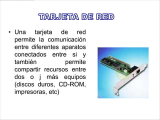 • Una tarjeta de red
  permite la comunicación
  entre diferentes aparatos
  conectados entre si y
  también           permite
  compartir recursos entre
  dos o j más equipos
  (discos duros, CD-ROM,
  impresoras, etc)
 