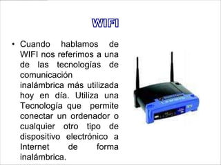 • Cuando hablamos de
  WIFI nos referimos a una
  de las tecnologías de
  comunicación
  inalámbrica más utilizada
  hoy en día. Utiliza una
  Tecnología que permite
  conectar un ordenador o
  cualquier otro tipo de
  dispositivo electrónico a
  Internet     de     forma
  inalámbrica.
 