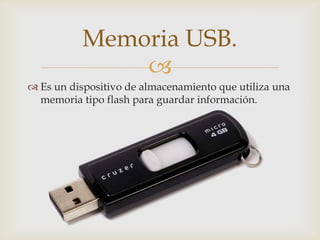 
 Es un dispositivo de almacenamiento que utiliza una
memoria tipo flash para guardar información.
Memoria USB.
 