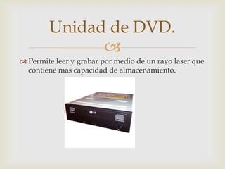 
 Permite leer y grabar por medio de un rayo laser que
contiene mas capacidad de almacenamiento.
Unidad de DVD.
 