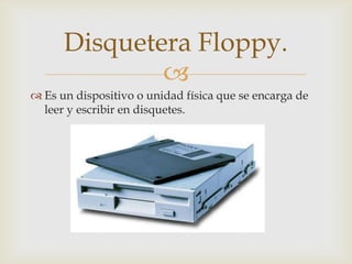 
 Es un dispositivo o unidad física que se encarga de
leer y escribir en disquetes.
Disquetera Floppy.
 