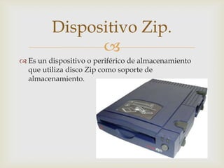 
 Es un dispositivo o periférico de almacenamiento
que utiliza disco Zip como soporte de
almacenamiento.
Dispositivo Zip.
 