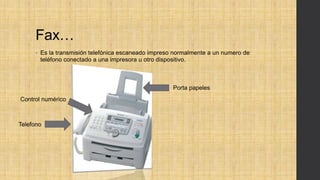 Fax…
• Es la transmisión telefónica escaneado impreso normalmente a un numero de
teléfono conectado a una impresora u otro dispositivo.
Porta papeles
Control numérico
Telefono