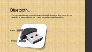 Bluetooth…
• Es una especificación industrial para redes inalámbricas de área personal que
posibilita la transmisión de voz y datos entre diferentes dispositivos.
Antena
Entrada