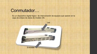 Conmutador…
• Es un dispositivo digital lógico de interconexión de equipos que operan en la
capa de enlace de datos de modelo OS.
Entradas
Led