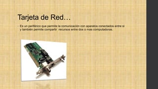 Tarjeta de Red…
• Es un periférico que permite la comunicación con aparatos conectados entre si
y también permite compartir recursos entre dos o mas computadoras.