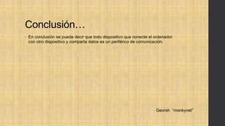 Conclusión…
• En conclusión se puede decir que todo dispositivo que conecte el ordenador
con otro dispositivo y comparta datos es un periférico de comunicación.
Georsh “monkynet”