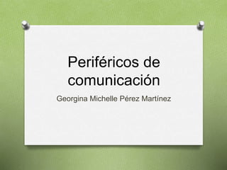 Periféricos de
comunicación
Georgina Michelle Pérez Martínez
 