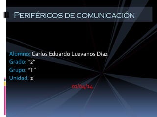 Alumno: Carlos Eduardo Luevanos Díaz
Grado: “2”
Grupo: “T”
Unidad: 2
01/04/14
Periféricos de comunicación
 