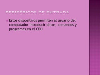  Estos
      dispositivos permiten al usuario del
 computador introducir datos, comandos y
 programas en el CPU
 