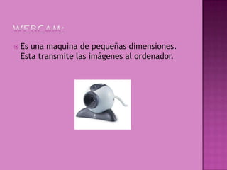  Esuna maquina de pequeñas dimensiones.
 Esta transmite las imágenes al ordenador.
 