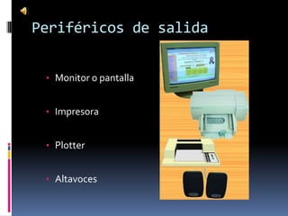 Periféricos de salida


 • Monitor o pantalla


 • Impresora


 • Plotter


 • Altavoces
 