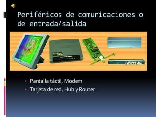 Periféricos de comunicaciones o
de entrada/salida




 • Pantalla táctil, Modem
 • Tarjeta de red, Hub y Router
 