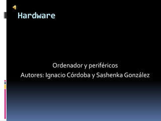 Hardware




            Ordenador y periféricos
Autores: Ignacio Córdoba y Sashenka González
 