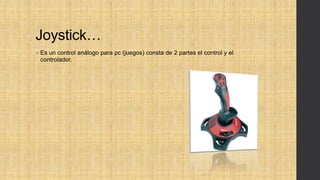 Joystick…
 Es un control análogo para pc (juegos) consta de 2 partes el control y el
controlador.
 