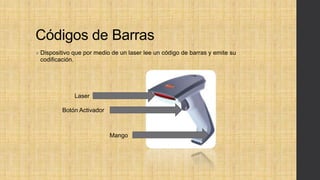 Códigos de Barras
 Dispositivo que por medio de un laser lee un código de barras y emite su
codificación.
Laser
Botón Activador
Mango
 