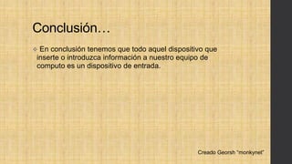 Conclusión…
 En conclusión tenemos que todo aquel dispositivo que
inserte o introduzca información a nuestro equipo de
computo es un dispositivo de entrada.
Creado Georsh “monkynet”
 
