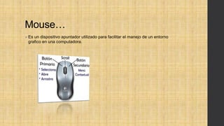 Mouse…
 Es un dispositivo apuntador utilizado para facilitar el manejo de un entorno
grafico en una computadora.
 