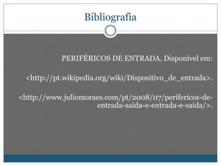 Bibliografia 
PERIFÉRICOS DE ENTRADA. Disponível em: 
<http://pt.wikipedia.org/wiki/Dispositivo_de_entrada>. 
<http://www.juliomoraes.com/pt/2008/07/perifericos-de-entrada- 
saida-e-entrada-e-saida/>. 
