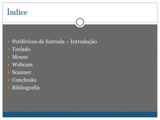 Índice 
 Periféricos de Entrada – Introdução 
 Teclado 
 Mouse 
 Webcam 
 Scanner 
 Conclusão 
 Bibliografia 
 