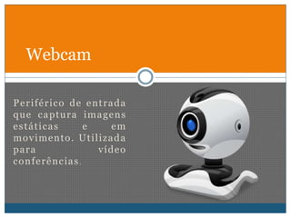 Webcam 
Per i férico de ent rada 
que captura imagens 
estát icas e em 
movimento. Ut i l izada 
para vídeo 
conferências . 
 