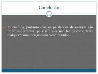 Conclusão 
 Concluímos, portanto que, os periféricos de entrada são 
muito importantes, pois sem eles não temos como fazer 
qualquer “comunicação”com o computador. 
 