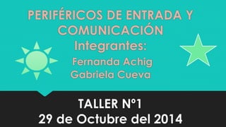 PERIFÉRICOS DE ENTRADA Y 
COMUNICACIÓN 
Integrantes: 
Fernanda Achig 
Gabriela Cueva 
TALLER Nº1 
29 de Octubre del 2014 
 