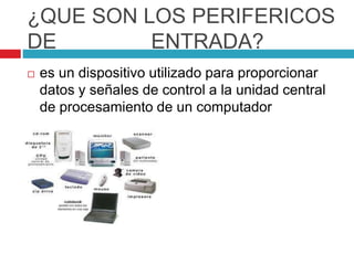 ¿QUE SON LOS PERIFERICOS
DE ENTRADA?
 es un dispositivo utilizado para proporcionar
datos y señales de control a la unidad central
de procesamiento de un computador
 