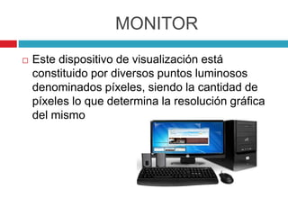 MONITOR
 Este dispositivo de visualización está
constituido por diversos puntos luminosos
denominados píxeles, siendo la cantidad de
píxeles lo que determina la resolución gráfica
del mismo
 