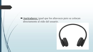 Auriculares: igual que los altavoces pero se colocan
directamente al oído del usuario.
 