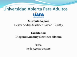 Universidad Abierta Para Adultos
Sustentado por:
Néstor Andrés Martínez Román 16-0863
Facilitador:
Diógenes Amaury Martínez Silverio
Fecha:
10 de Agosto de 2016
 