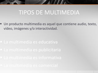 TIPOS DE MULTIMEDIA
 Un producto multimedia es aquel que contiene audio, texto,
vídeo, imágenes y/o interactividad.
 La multimedia es educativa
 La multimedia es publicitaria
 La multimedia es informativa
 La multimedia es comercial
 