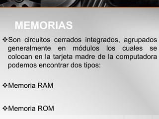 MEMORIAS
Son circuitos cerrados integrados, agrupados
generalmente en módulos los cuales se
colocan en la tarjeta madre de la computadora
podemos encontrar dos tipos:
Memoria RAM
Memoria ROM
 