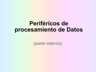 Periféricos de
procesamiento de Datos
(parte interna)
 