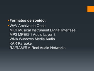 Formatos de sonido:
WAV Archivo de Onda
MIDI Musical Instrument Digital Interfase
MP3 MPEG-1 Audio Layer 3
WNA Windows Media Audio
KAR Karaoke
RA/RAM/RM Real Audio Networks
 