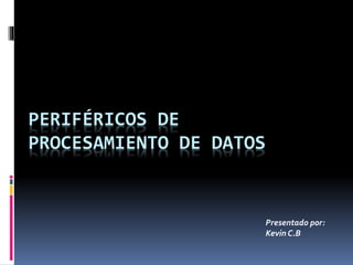 PERIFÉRICOS DE
PROCESAMIENTO DE DATOS
Presentado por:
Kevin C.B
 