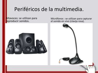 Periféricos de la multimedia.
Altavoces: se utilizan para
reproducir sonidos.
Micrófonos : se utilizan para capturar
el sonido en vivo (clavija rosa).
 