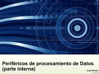 Periféricos de procesamiento de Datos
(parte interna)  José Ramón
 