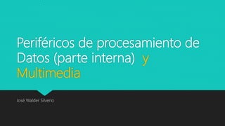 Periféricos de procesamiento de
Datos (parte interna) y
Multimedia
José Walder Silverio
 